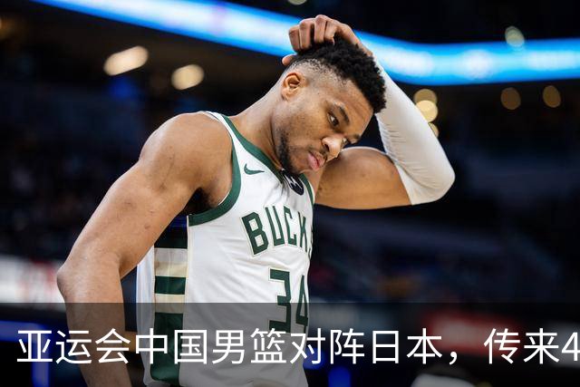 亚运会中国男篮对阵日本，传来4好消息和2坏消息，男篮赢球有戏