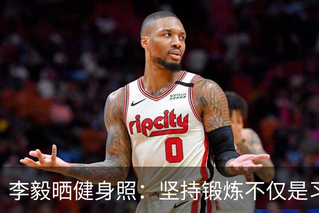 李毅晒健身照：坚持锻炼不仅是习惯 更是生活态度